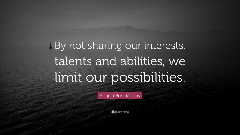 Angela Burt-Murray Quote: “By not sharing our interests, talents and abilities, we limit our possibilities.”
