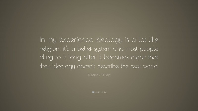 Maureen F. McHugh Quote: “In my experience ideology is a lot like religion; it’s a belief system and most people cling to it long after it becomes clear that their ideology doesn’t describe the real world.”