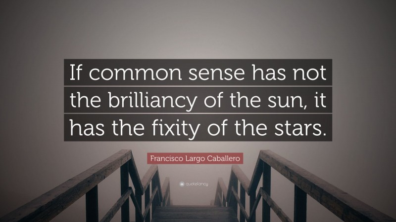 Francisco Largo Caballero Quote: “If common sense has not the brilliancy of the sun, it has the fixity of the stars.”