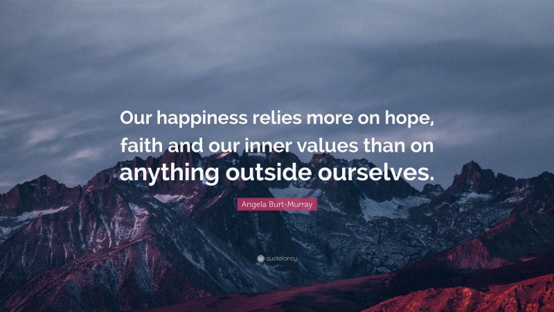 Angela Burt-Murray Quote: “Our happiness relies more on hope, faith and our inner values than on anything outside ourselves.”