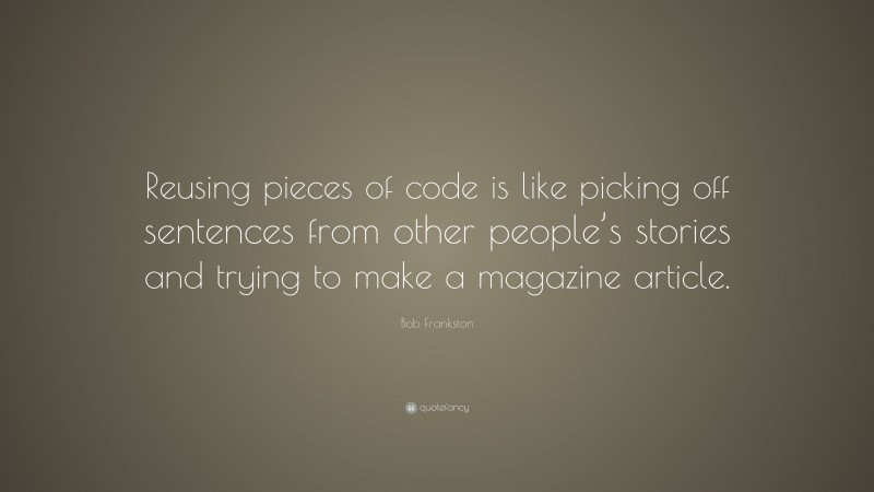 Bob Frankston Quote: “Reusing pieces of code is like picking off sentences from other people’s stories and trying to make a magazine article.”