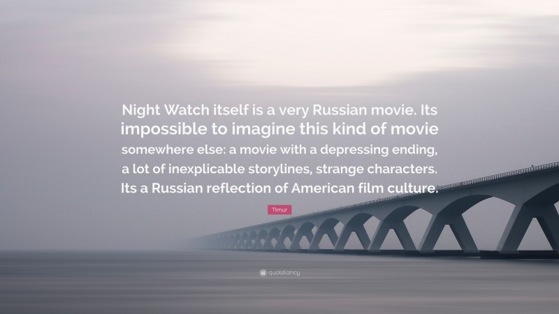 Timur Quote: “Night Watch itself is a very Russian movie. Its impossible to imagine this kind of movie somewhere else: a movie with a depressing ending, a lot of inexplicable storylines, strange characters. Its a Russian reflection of American film culture.”