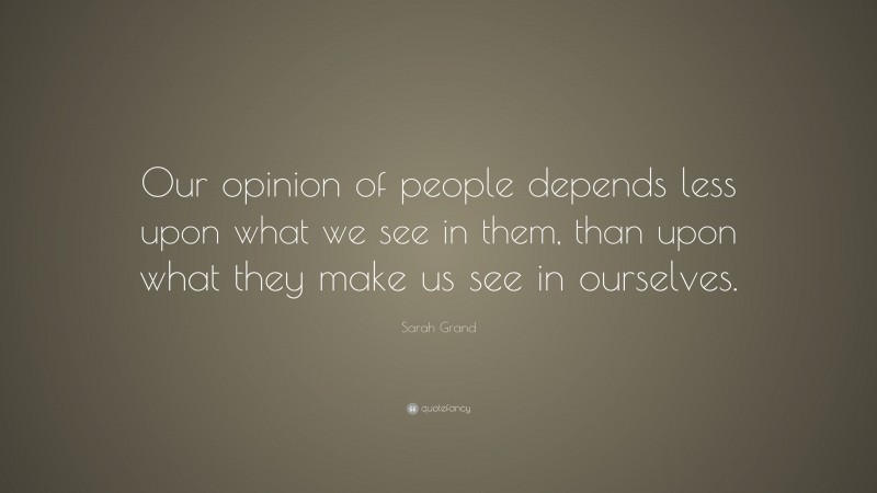 Sarah Grand Quote: “Our opinion of people depends less upon what we see in them, than upon what they make us see in ourselves.”