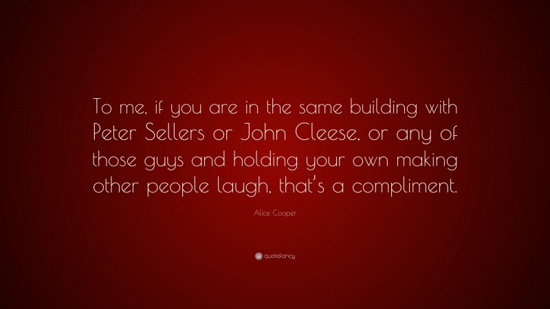 Alice Cooper Quote: “To me, if you are in the same building with Peter Sellers or John Cleese, or any of those guys and holding your own making other people laugh, that’s a compliment.”