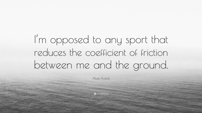 Alan Kotok Quote: “I’m opposed to any sport that reduces the coefficient of friction between me and the ground.”