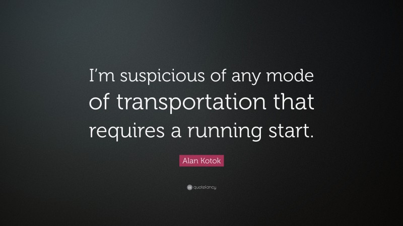 Alan Kotok Quote: “I’m suspicious of any mode of transportation that requires a running start.”