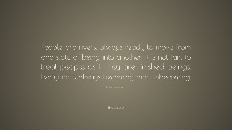 Kathleen Winter Quote: “People are rivers, always ready to move from one state of being into another. It is not fair, to treat people as if they are finished beings. Everyone is always becoming and unbecoming.”