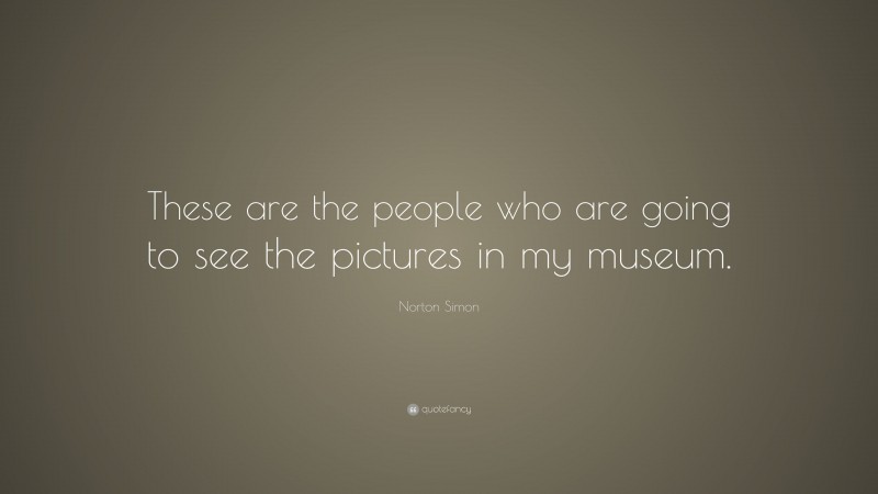 Norton Simon Quote: “These are the people who are going to see the pictures in my museum.”