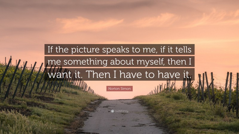 Norton Simon Quote: “If the picture speaks to me, if it tells me something about myself, then I want it. Then I have to have it.”