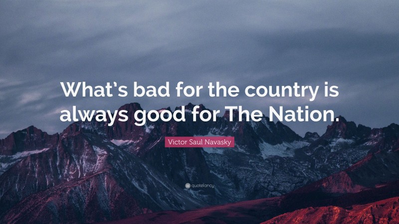 Victor Saul Navasky Quote: “What’s bad for the country is always good for The Nation.”