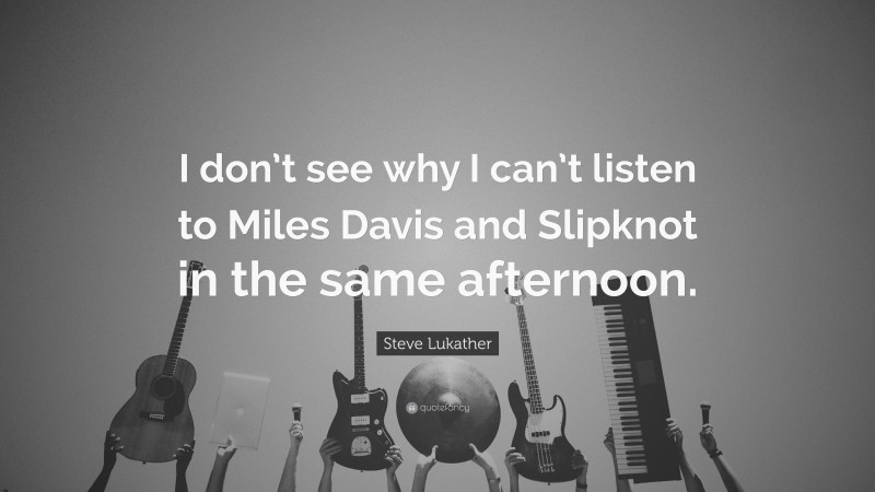 Steve Lukather Quote: “I don’t see why I can’t listen to Miles Davis and Slipknot in the same afternoon.”