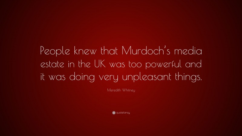 Meredith Whitney Quote: “People knew that Murdoch’s media estate in the UK was too powerful and it was doing very unpleasant things.”