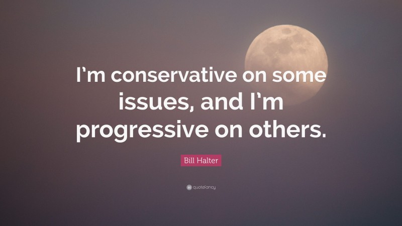 Bill Halter Quote: “I’m conservative on some issues, and I’m progressive on others.”