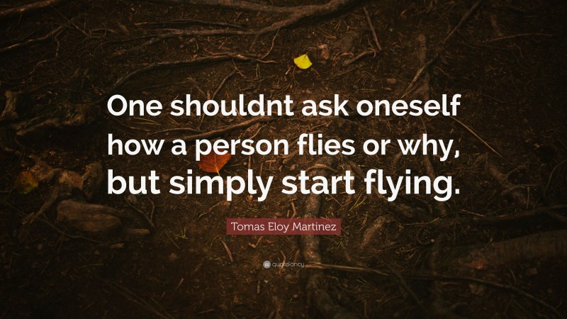 Tomas Eloy Martinez Quote: “One shouldnt ask oneself how a person flies or why, but simply start flying.”
