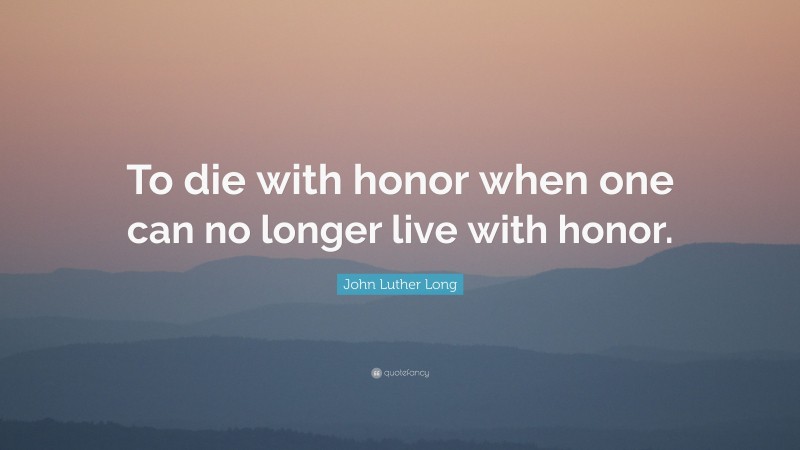 John Luther Long Quote: “To die with honor when one can no longer live with honor.”