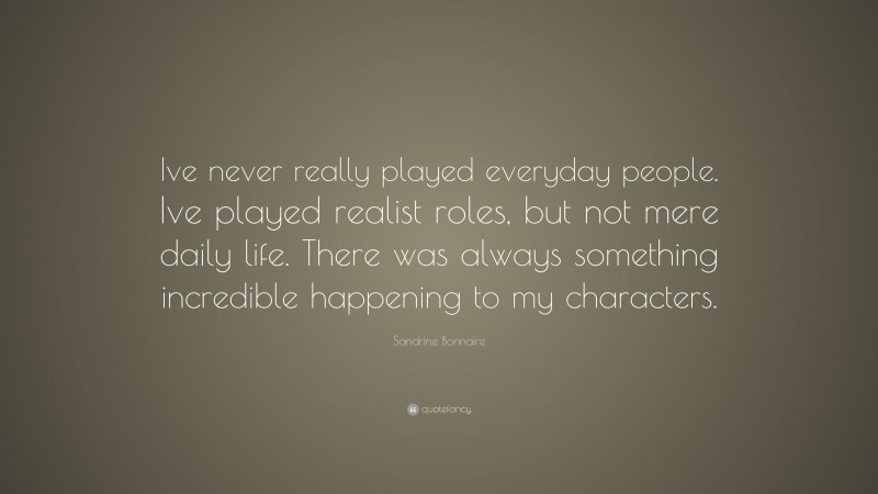 Sandrine Bonnaire Quote: “Ive never really played everyday people. Ive played realist roles, but not mere daily life. There was always something incredible happening to my characters.”