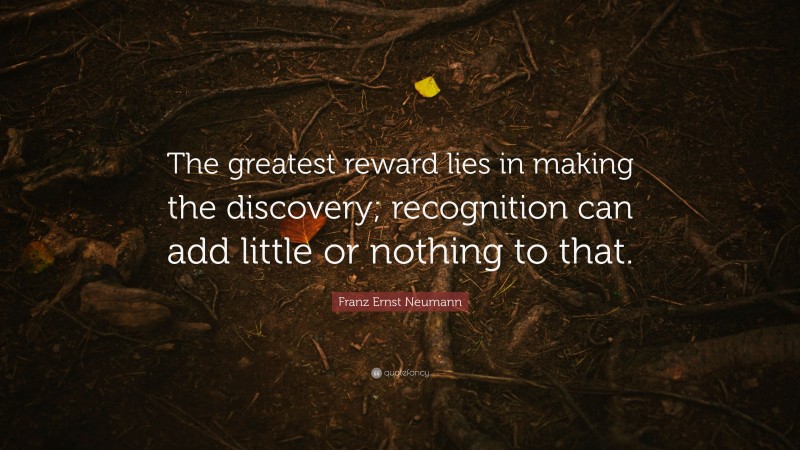 Franz Ernst Neumann Quote: “The greatest reward lies in making the discovery; recognition can add little or nothing to that.”