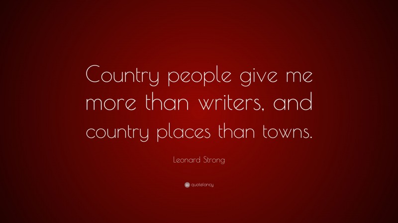 Leonard Strong Quote: “Country people give me more than writers, and country places than towns.”