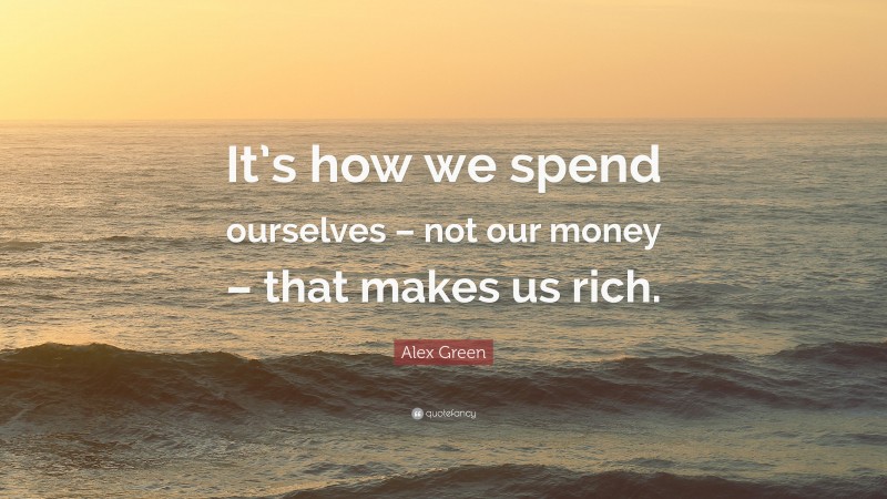 Alex Green Quote: “It’s how we spend ourselves – not our money – that makes us rich.”
