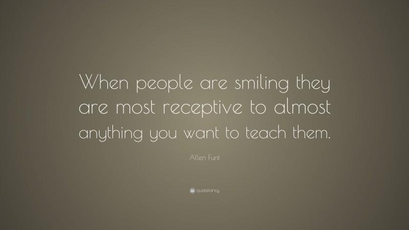 Allen Funt Quote: “When people are smiling they are most receptive to almost anything you want to teach them.”