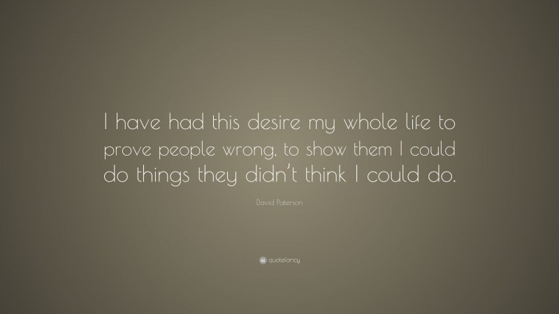David Paterson Quote: “I have had this desire my whole life to prove people wrong, to show them I could do things they didn’t think I could do.”