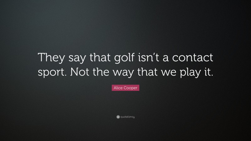 Alice Cooper Quote: “They say that golf isn’t a contact sport. Not the way that we play it.”