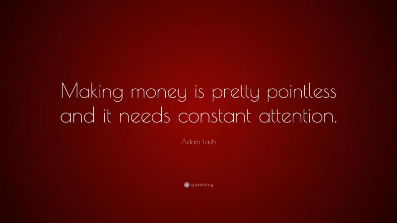 Adam Faith Quote: “Making money is pretty pointless and it needs constant attention.”