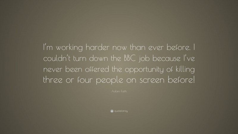 Adam Faith Quote: “I’m working harder now than ever before. I couldn’t turn down the BBC job because I’ve never been offered the opportunity of killing three or four people on screen before!”