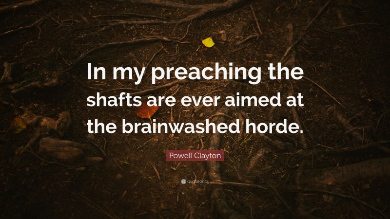 Powell Clayton Quote: “In my preaching the shafts are ever aimed at the brainwashed horde.”