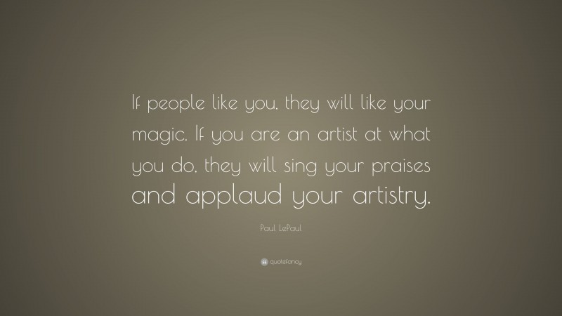 Paul LePaul Quote: “If people like you, they will like your magic. If you are an artist at what you do, they will sing your praises and applaud your artistry.”