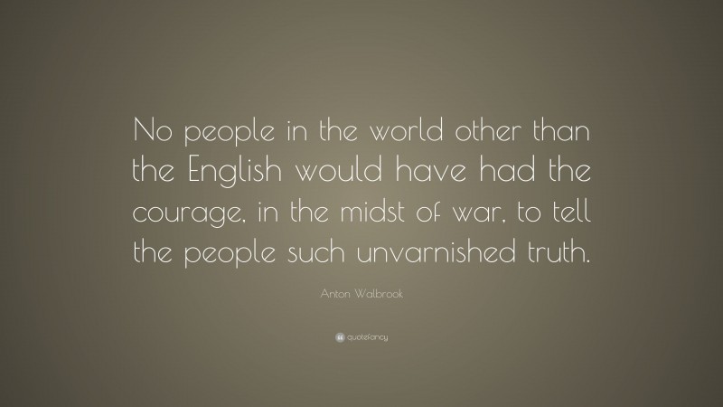 Anton Walbrook Quote: “No people in the world other than the English would have had the courage, in the midst of war, to tell the people such unvarnished truth.”