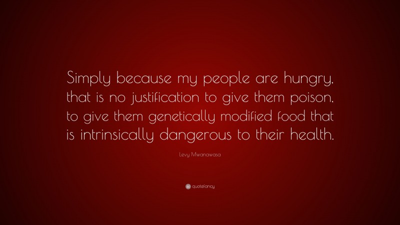 Levy Mwanawasa Quote: “Simply because my people are hungry, that is no justification to give them poison, to give them genetically modified food that is intrinsically dangerous to their health.”