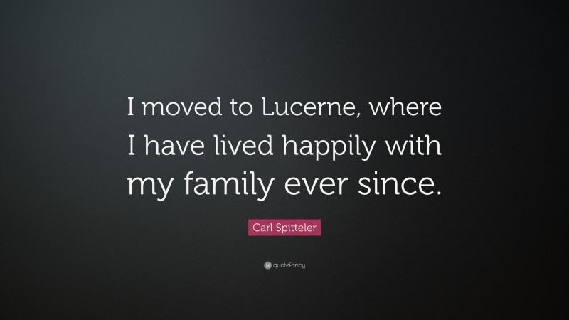 Carl Spitteler Quote: “I moved to Lucerne, where I have lived happily with my family ever since.”