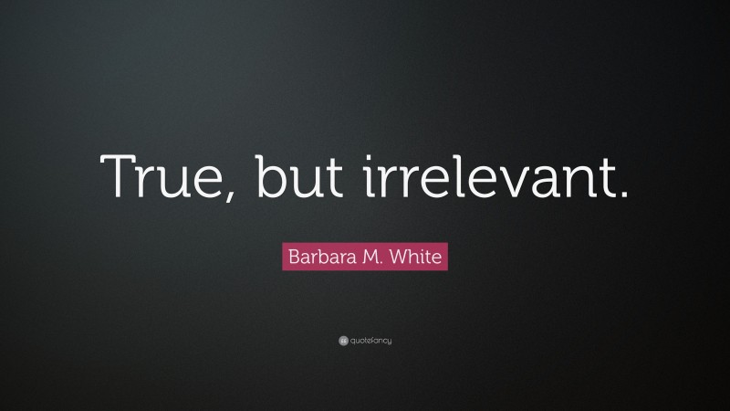 Barbara M. White Quote: “True, but irrelevant.”