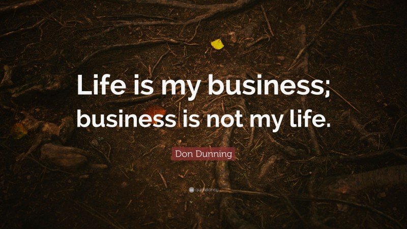 Don Dunning Quote: “Life is my business; business is not my life.”