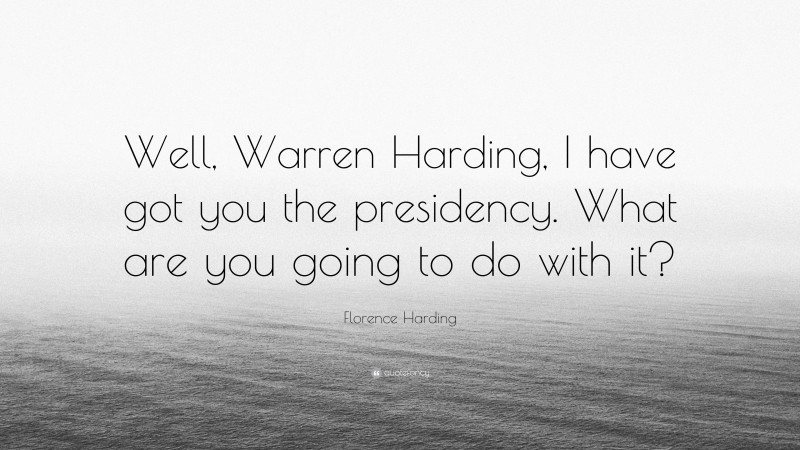 Florence Harding Quote: “Well, Warren Harding, I have got you the presidency. What are you going to do with it?”