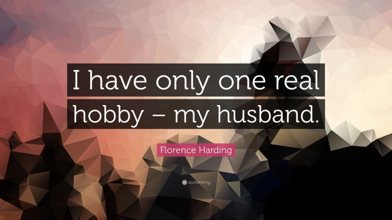 Florence Harding Quote: “I have only one real hobby – my husband.”