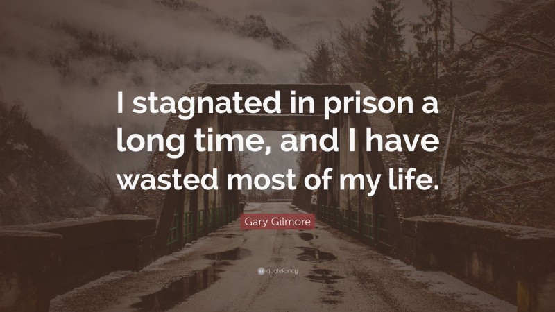 Gary Gilmore Quote: “I stagnated in prison a long time, and I have wasted most of my life.”