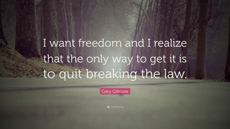 Gary Gilmore Quote: “I want freedom and I realize that the only way to get it is to quit breaking the law.”