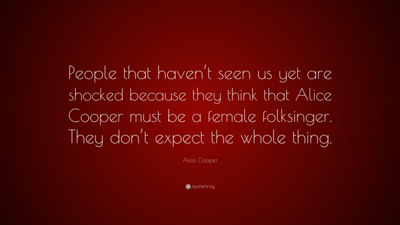 Alice Cooper Quote: “People that haven’t seen us yet are shocked because they think that Alice Cooper must be a female folksinger. They don’t expect the whole thing.”