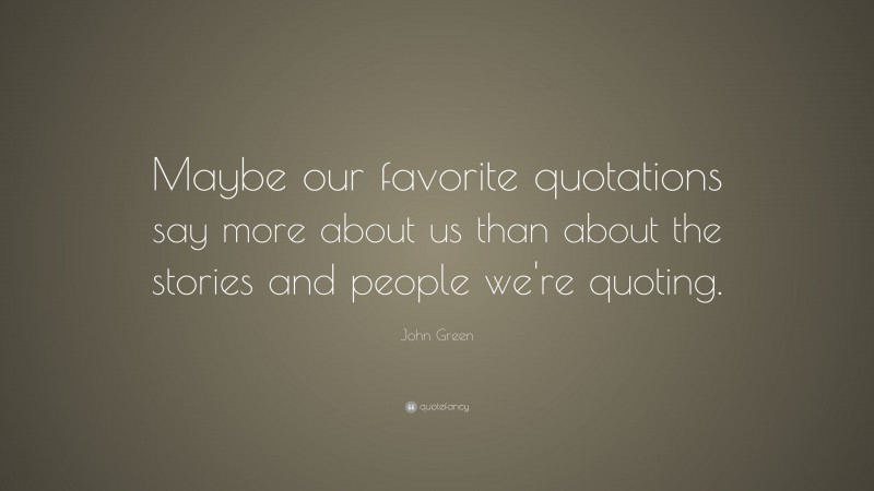 John Green Quote: “Maybe our favorite quotations say more about us than about the stories and people we're quoting.”