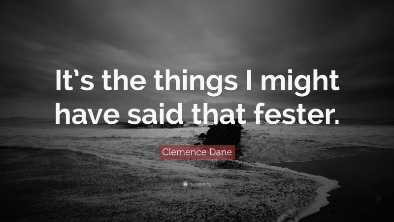 Clemence Dane Quote: “It’s the things I might have said that fester.”