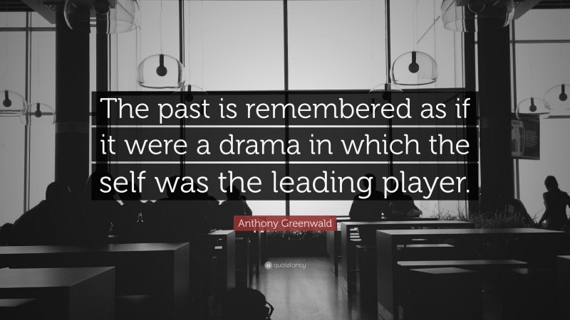 Anthony Greenwald Quote: “The past is remembered as if it were a drama in which the self was the leading player.”