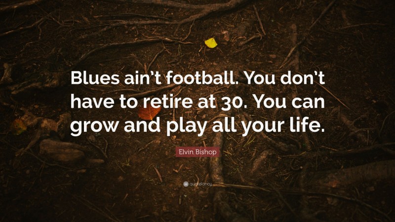 Elvin Bishop Quote: “Blues ain’t football. You don’t have to retire at 30. You can grow and play all your life.”