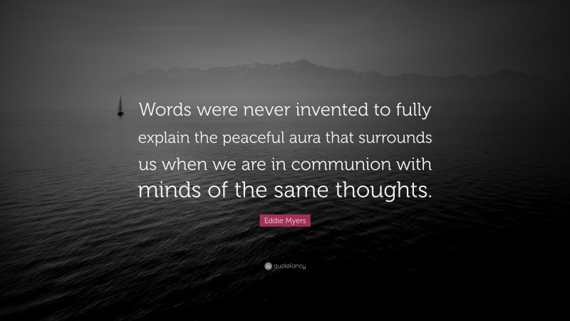 Eddie Myers Quote: “Words were never invented to fully explain the peaceful aura that surrounds us when we are in communion with minds of the same thoughts.”