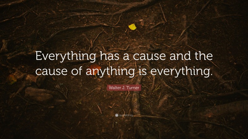 Walter J. Turner Quote: “Everything has a cause and the cause of anything is everything.”