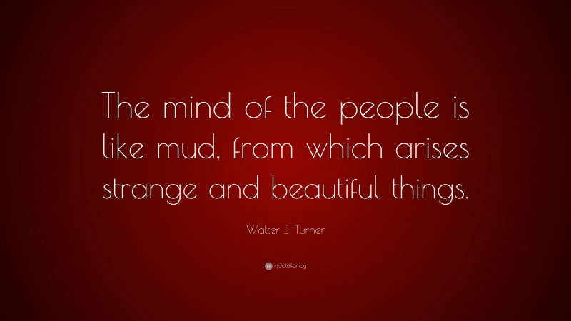 Walter J. Turner Quote: “The mind of the people is like mud, from which arises strange and beautiful things.”