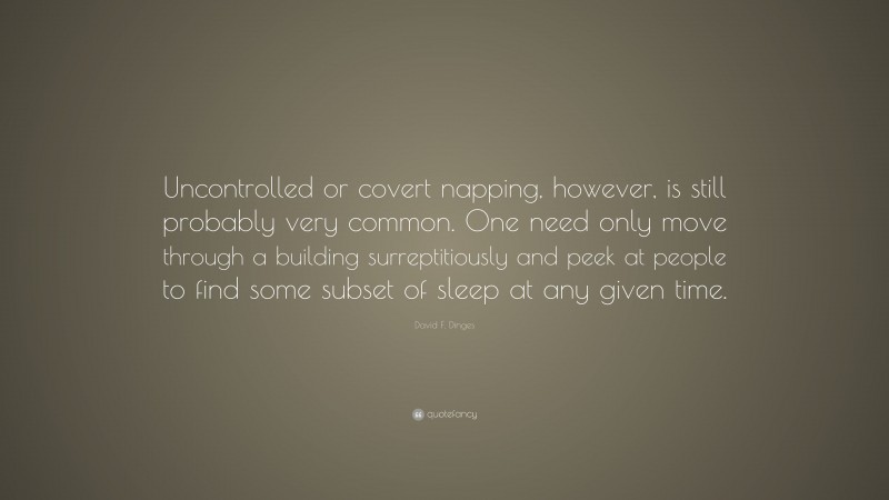 David F. Dinges Quote: “Uncontrolled or covert napping, however, is still probably very common. One need only move through a building surreptitiously and peek at people to find some subset of sleep at any given time.”