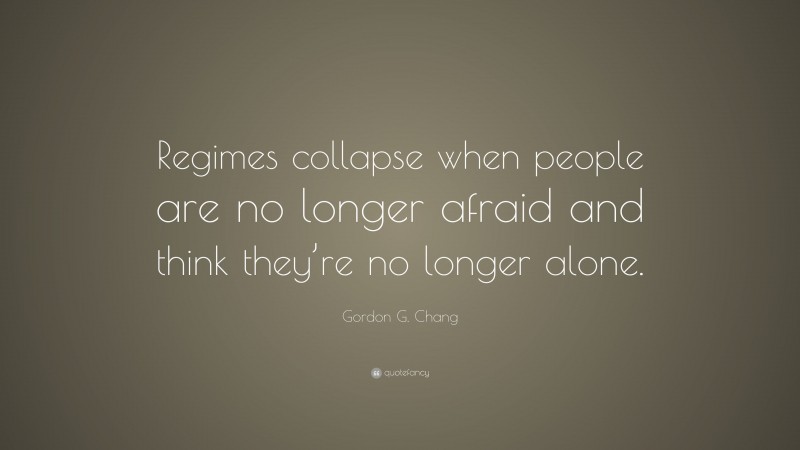 Gordon G. Chang Quote: “Regimes collapse when people are no longer afraid and think they’re no longer alone.”
