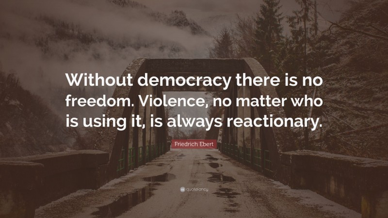 Friedrich Ebert Quote: “Without democracy there is no freedom. Violence, no matter who is using it, is always reactionary.”